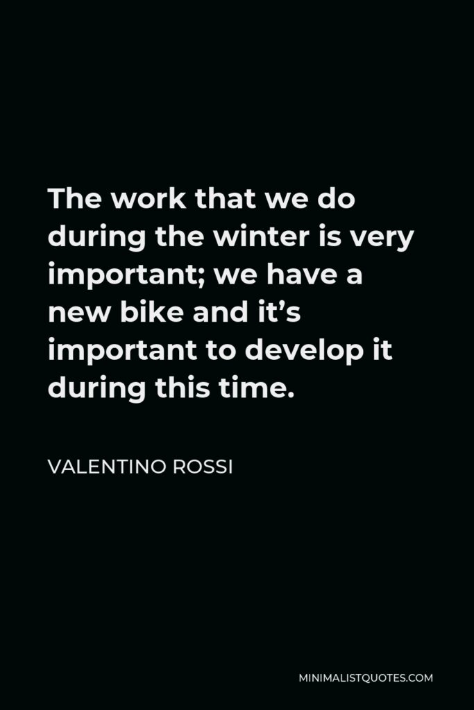 Valentino Rossi Quote - The work that we do during the winter is very important; we have a new bike and it’s important to develop it during this time.