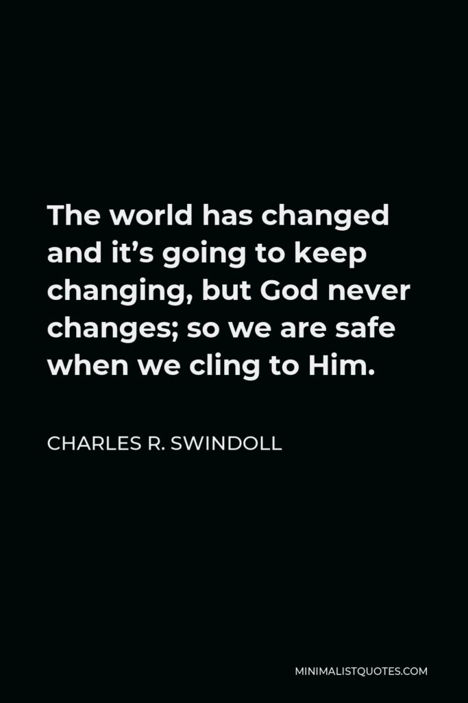 Charles R. Swindoll Quote - The world has changed and it’s going to keep changing, but God never changes; so we are safe when we cling to Him.