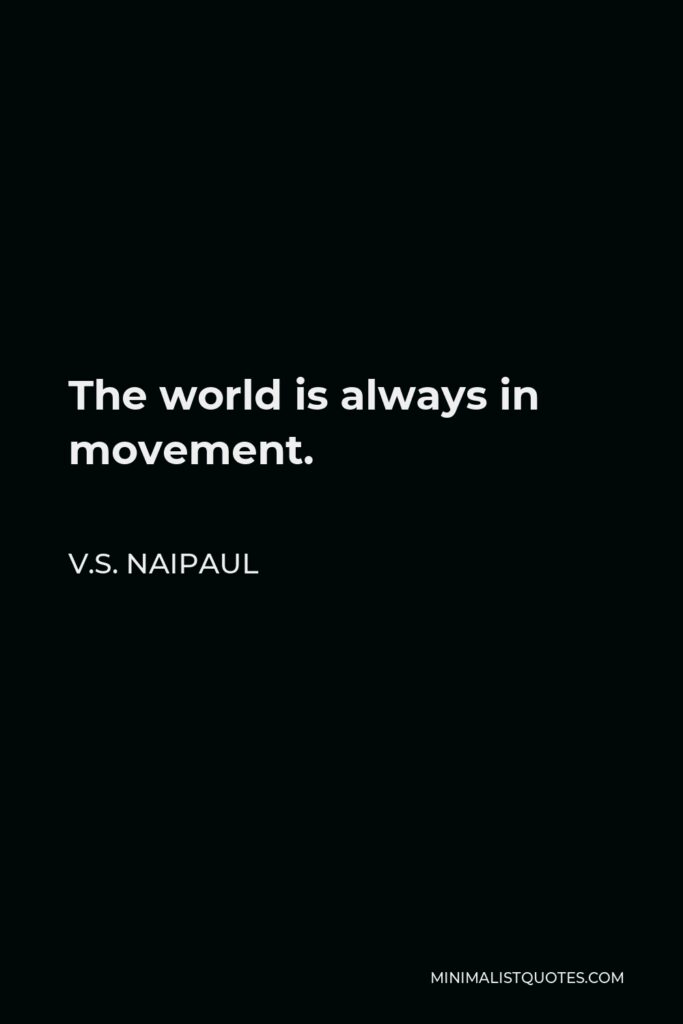 V.S. Naipaul Quote - The world is always in movement.