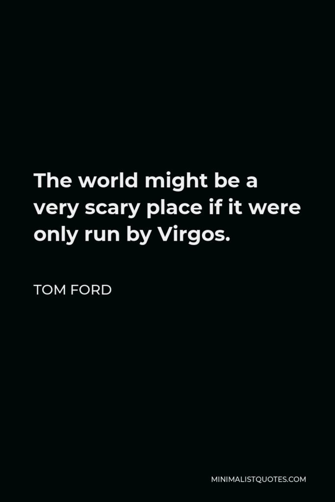 Tom Ford Quote - The world might be a very scary place if it were only run by Virgos.