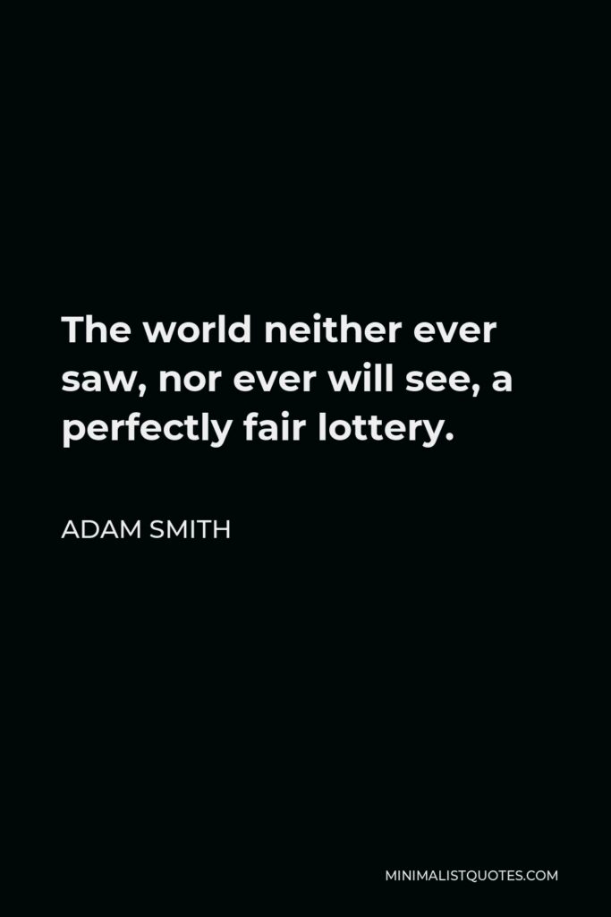 Adam Smith Quote - The world neither ever saw, nor ever will see, a perfectly fair lottery.