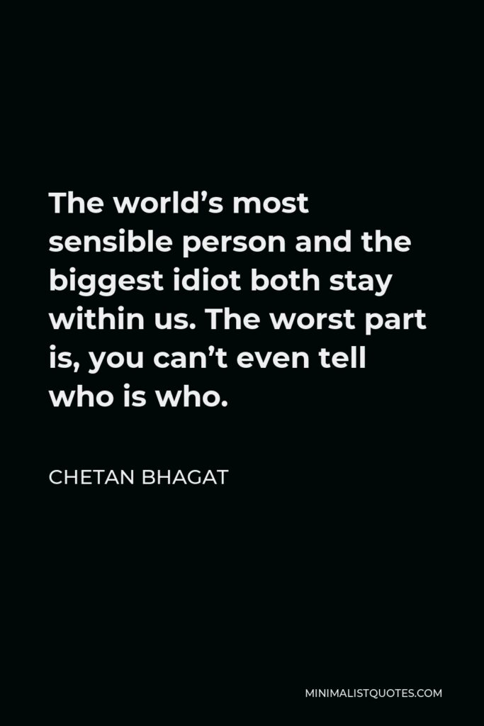 Chetan Bhagat Quote - The world’s most sensible person and the biggest idiot both stay within us. The worst part is, you can’t even tell who is who.