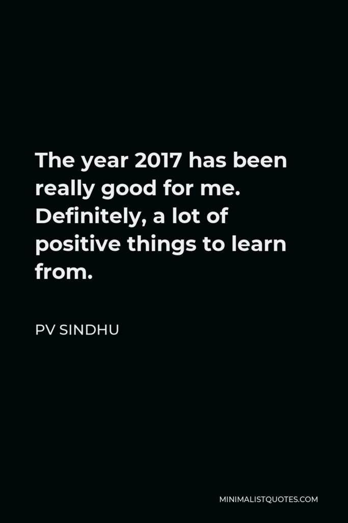 PV Sindhu Quote - The year 2017 has been really good for me. Definitely, a lot of positive things to learn from.
