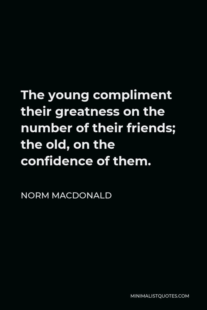 Norm MacDonald Quote - The young compliment their greatness on the number of their friends; the old, on the confidence of them.