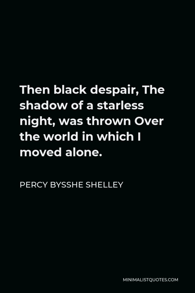 Percy Bysshe Shelley Quote - Then black despair, The shadow of a starless night, was thrown Over the world in which I moved alone.
