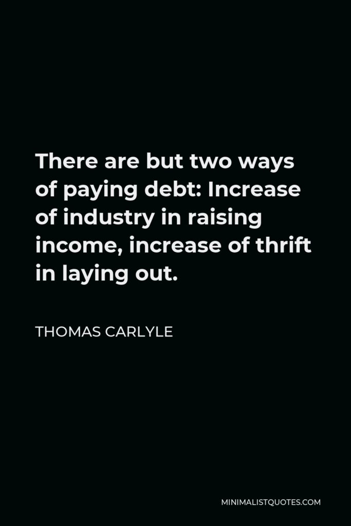 Thomas Carlyle Quote - There are but two ways of paying debt: Increase of industry in raising income, increase of thrift in laying out.