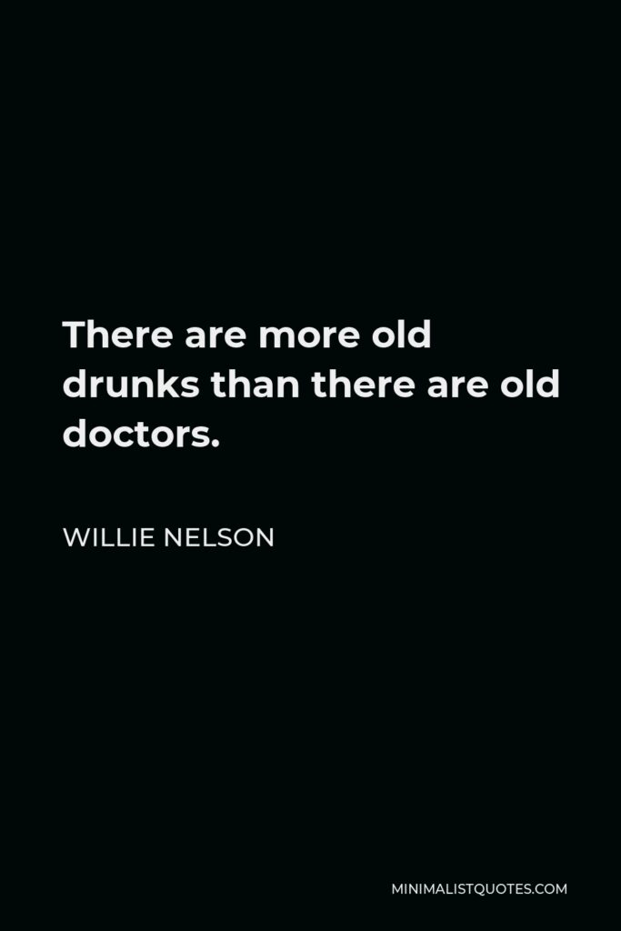 Willie Nelson Quote - There are more old drunks than there are old doctors.