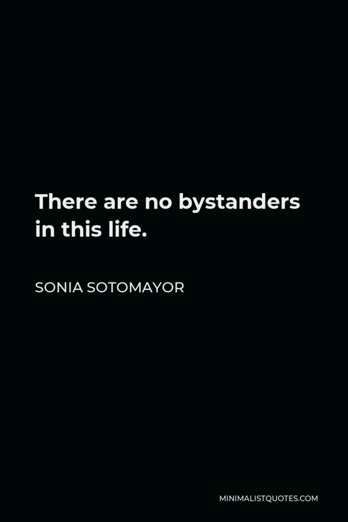 Sonia Sotomayor Quote - There are no bystanders in this life.