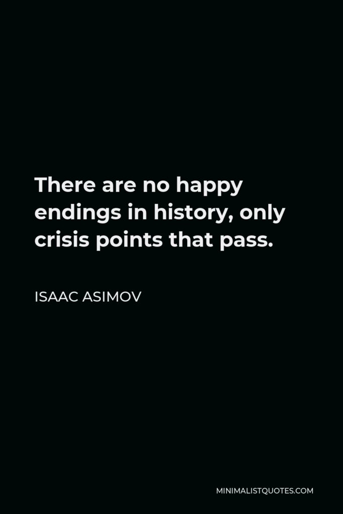 Isaac Asimov Quote - There are no happy endings in history, only crisis points that pass.
