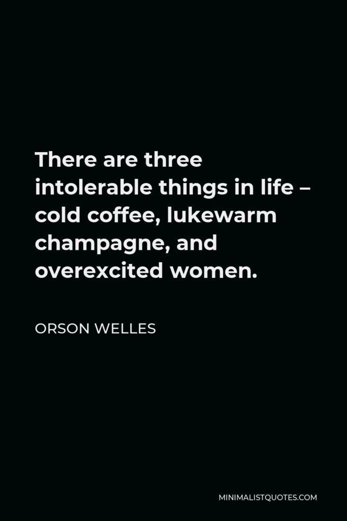 Orson Welles Quote - There are three intolerable things in life – cold coffee, lukewarm champagne, and overexcited women.