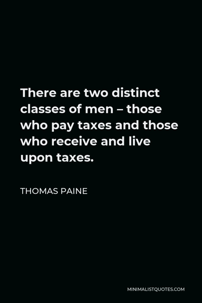 Thomas Paine Quote - There are two distinct classes of men – those who pay taxes and those who receive and live upon taxes.