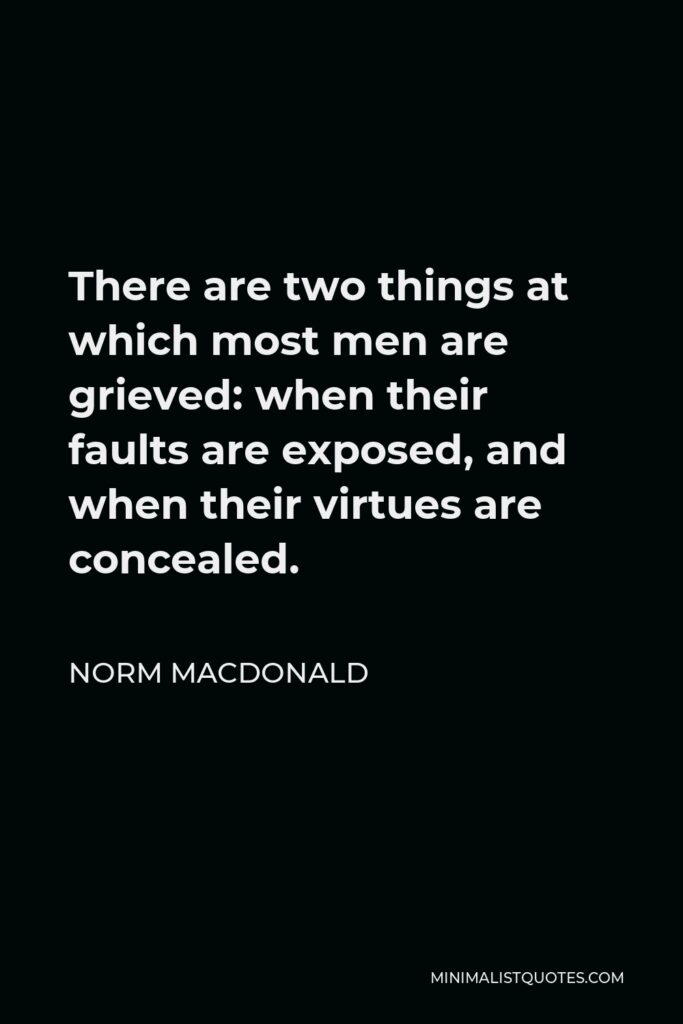Norm MacDonald Quote - There are two things at which most men are grieved: when their faults are exposed, and when their virtues are concealed.