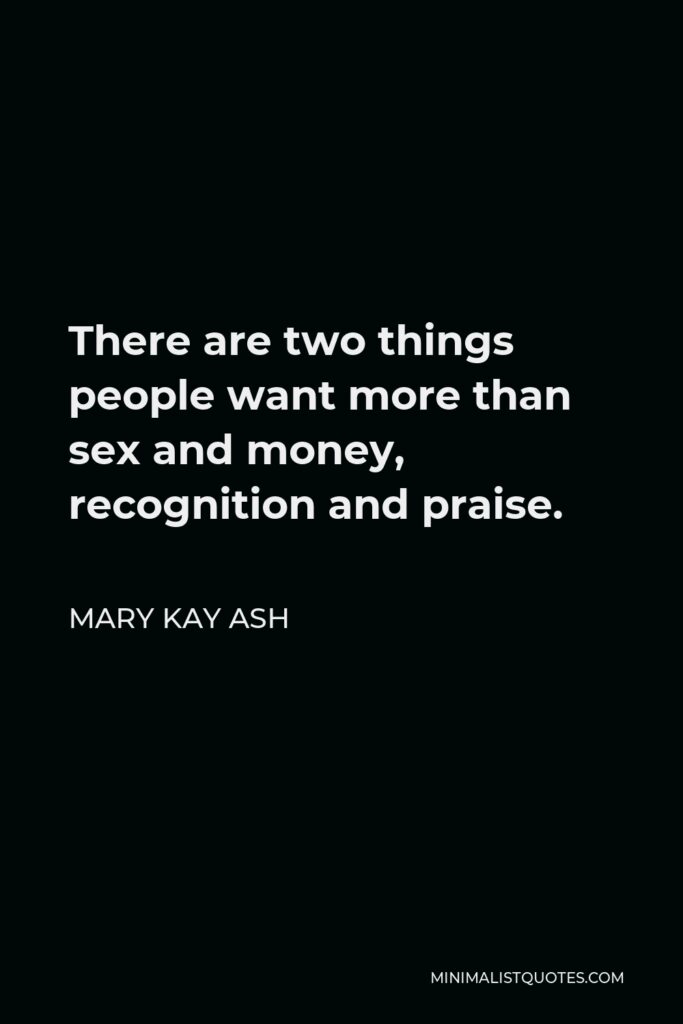 Mary Kay Ash Quote - There are two things people want more than sex and money, recognition and praise.