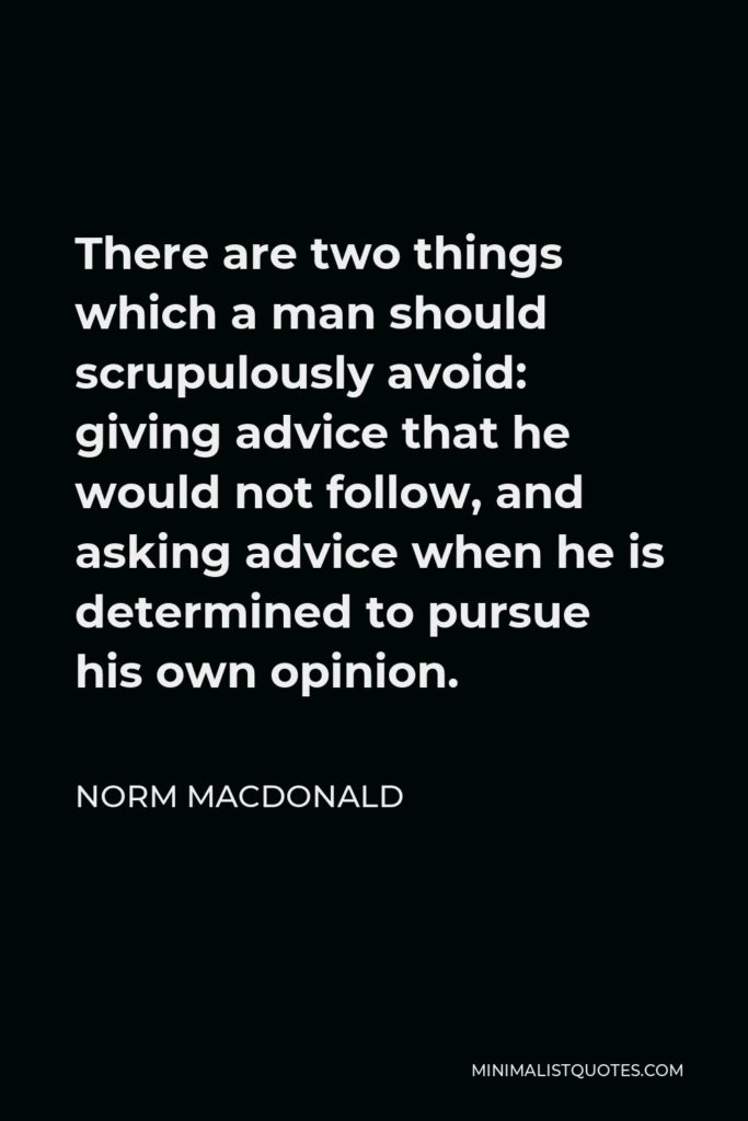 Norm MacDonald Quote - There are two things which a man should scrupulously avoid: giving advice that he would not follow, and asking advice when he is determined to pursue his own opinion.