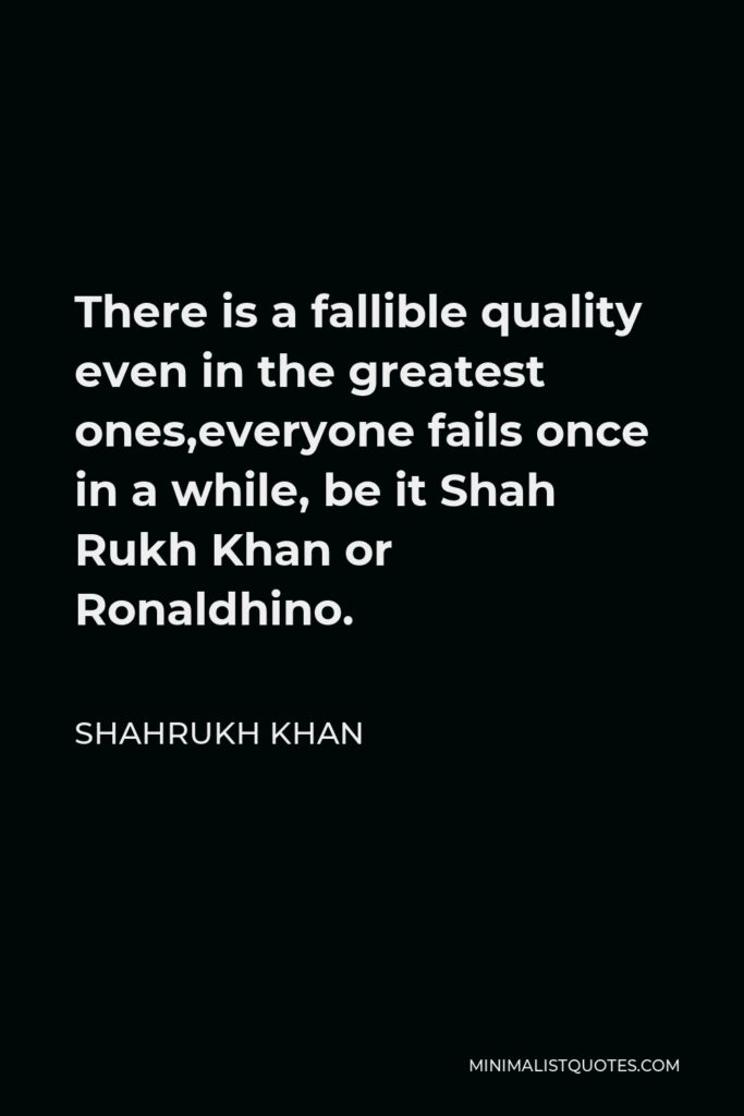 Shahrukh Khan Quote - There is a fallible quality even in the greatest ones,everyone fails once in a while, be it Shah Rukh Khan or Ronaldhino.