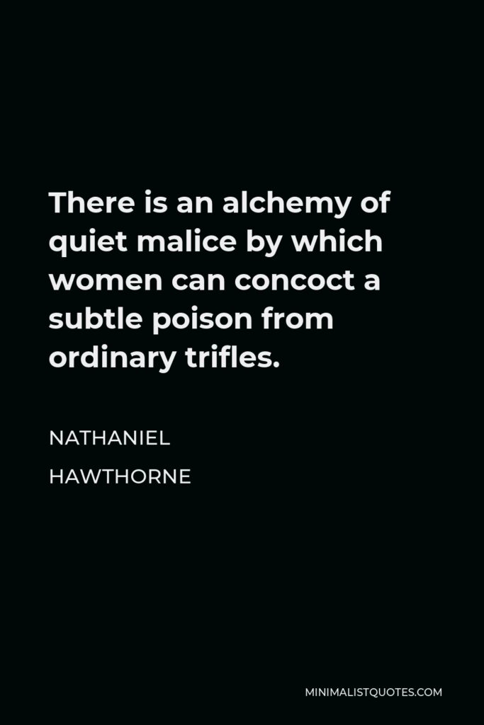 Nathaniel Hawthorne Quote - There is an alchemy of quiet malice by which women can concoct a subtle poison from ordinary trifles.