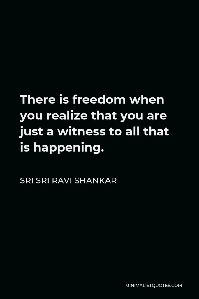 Sri Sri Ravi Shankar Quote - There is freedom when you realize that you are just a witness to all that is happening.