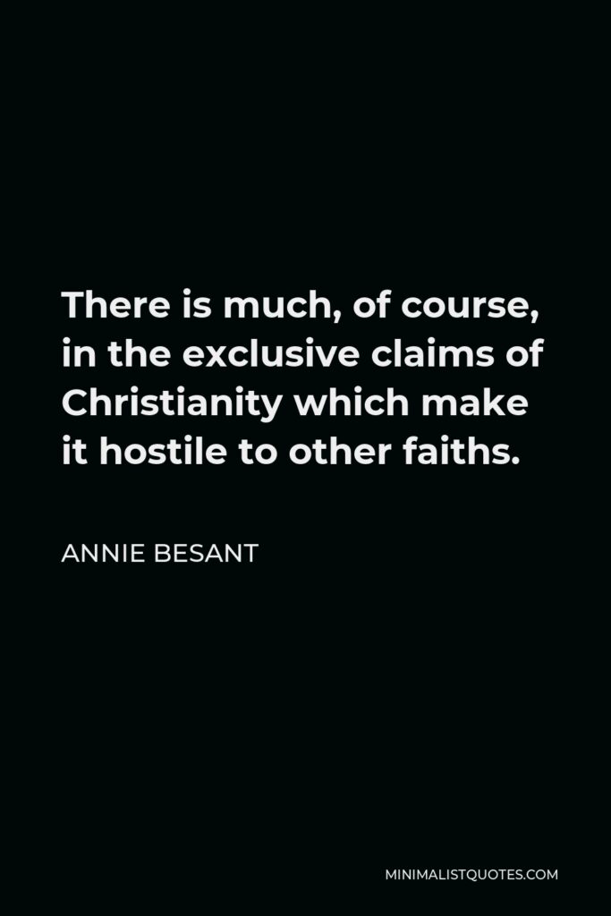 Annie Besant Quote - There is much, of course, in the exclusive claims of Christianity which make it hostile to other faiths.