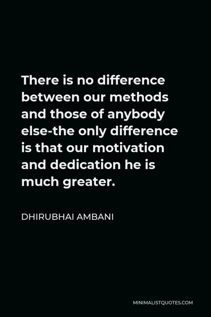 Dhirubhai Ambani Quote - There is no difference between our methods and those of anybody else-the only difference is that our motivation and dedication he is much greater.