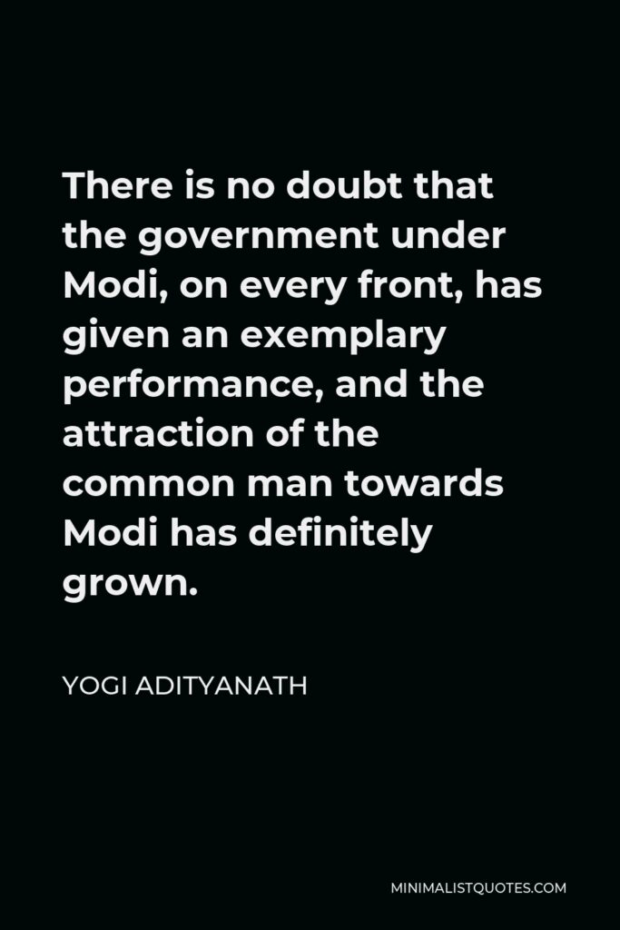 Yogi Adityanath Quote - There is no doubt that the government under Modi, on every front, has given an exemplary performance, and the attraction of the common man towards Modi has definitely grown.