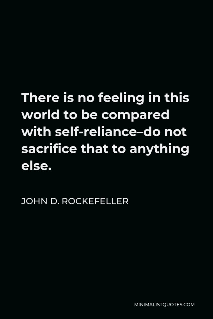 John D. Rockefeller Quote - There is no feeling in this world to be compared with self-reliance–do not sacrifice that to anything else.