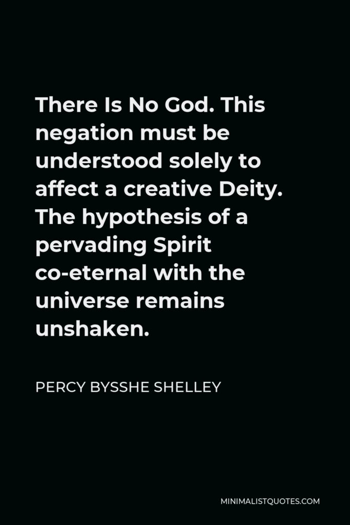 Percy Bysshe Shelley Quote - There Is No God. This negation must be understood solely to affect a creative Deity. The hypothesis of a pervading Spirit co-eternal with the universe remains unshaken.