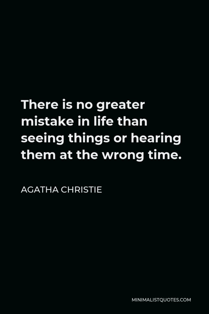 Agatha Christie Quote - There is no greater mistake in life than seeing things or hearing them at the wrong time.