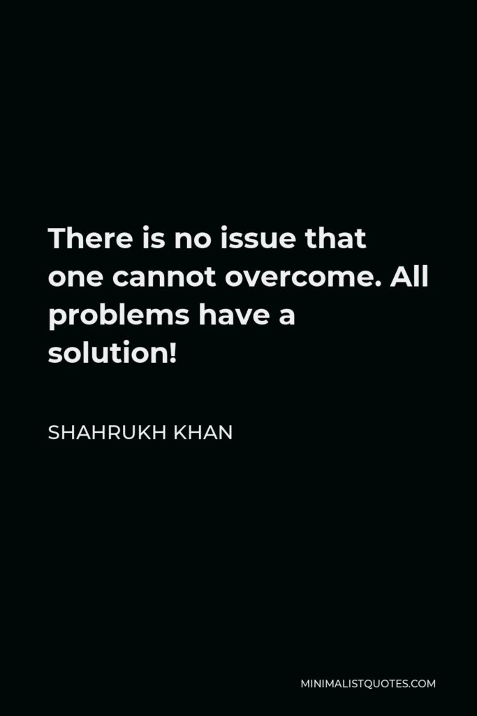 Shahrukh Khan Quote - There is no issue that one cannot overcome. All problems have a solution!