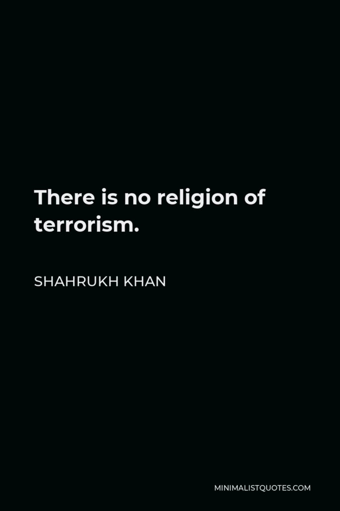Shahrukh Khan Quote - There is no religion of terrorism.