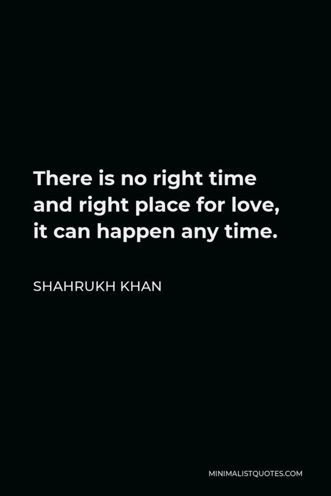 Shahrukh Khan Quote - There is no right time and right place for love, it can happen any time.