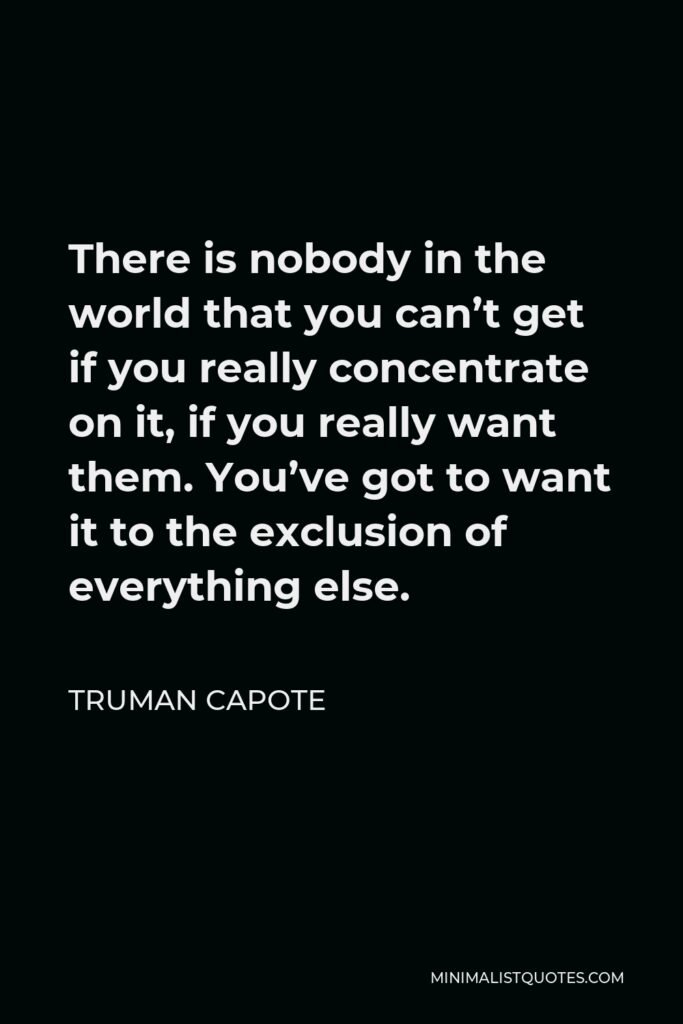 Truman Capote Quote - There is nobody in the world that you can’t get if you really concentrate on it, if you really want them. You’ve got to want it to the exclusion of everything else.