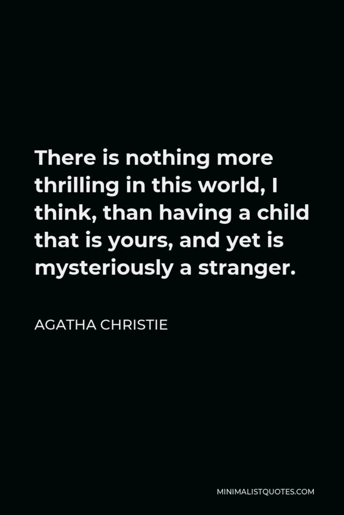 Agatha Christie Quote - There is nothing more thrilling in this world, I think, than having a child that is yours, and yet is mysteriously a stranger.
