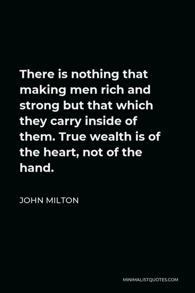 John Milton Quote - There is nothing that making men rich and strong but that which they carry inside of them. True wealth is of the heart, not of the hand.