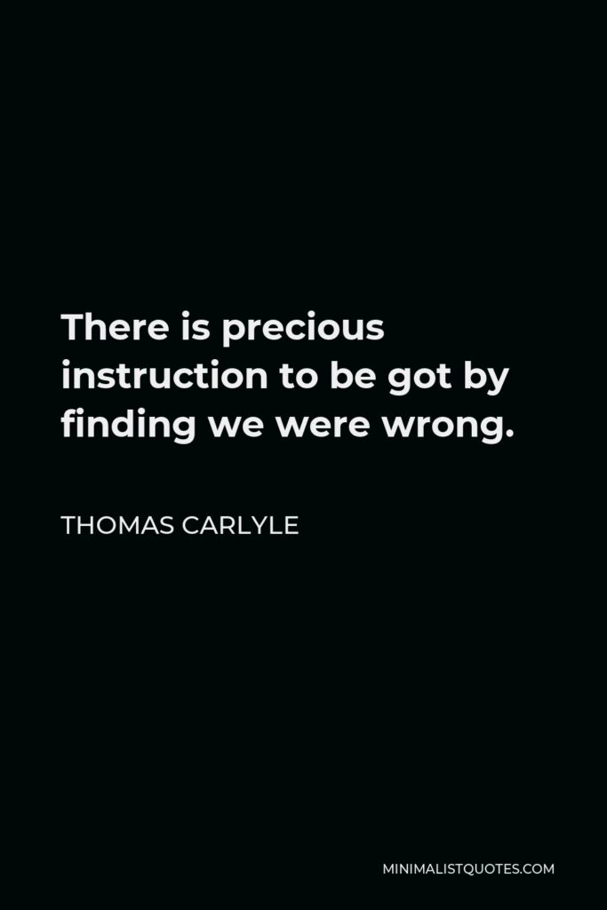 Thomas Carlyle Quote - There is precious instruction to be got by finding we were wrong.