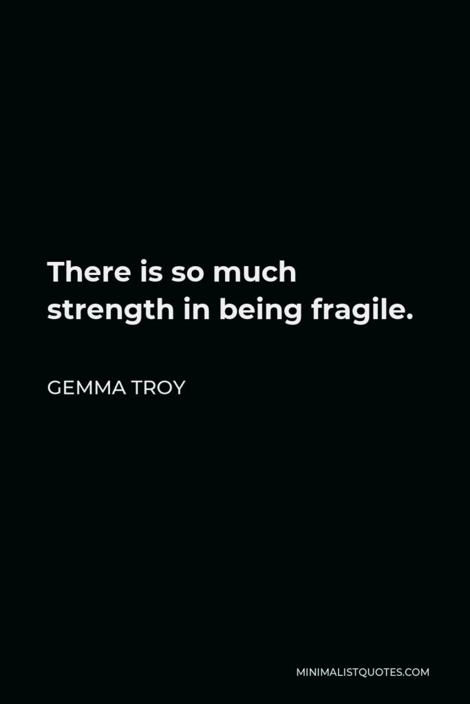 Gemma Troy Quote - There is so much strength in being fragile.