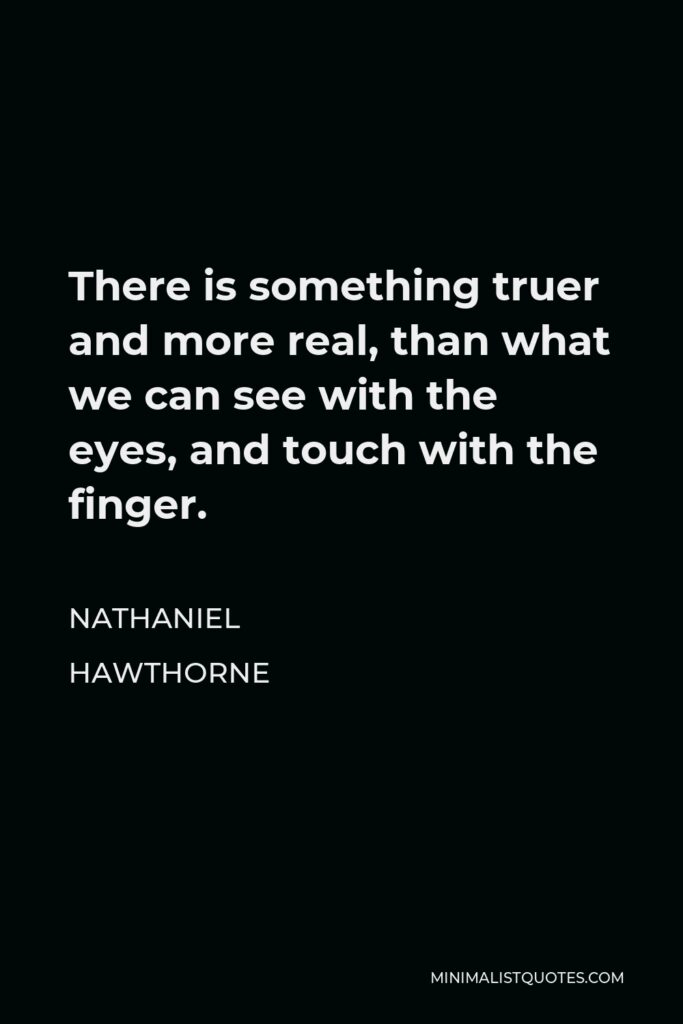 Nathaniel Hawthorne Quote - There is something truer and more real, than what we can see with the eyes, and touch with the finger.