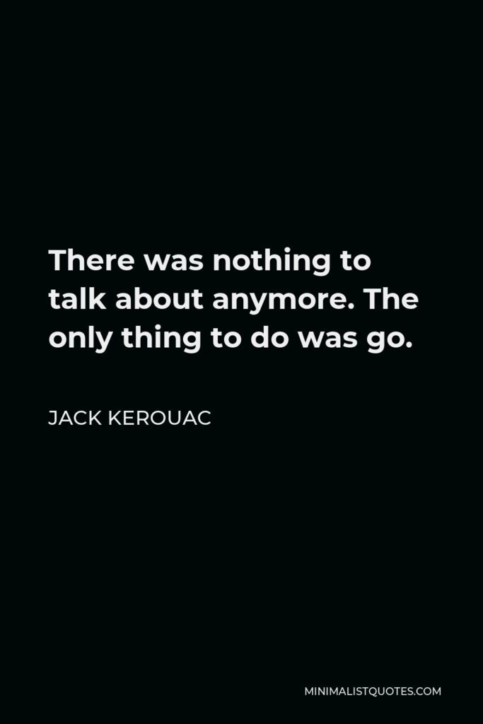 Jack Kerouac Quote - There was nothing to talk about anymore. The only thing to do was go.