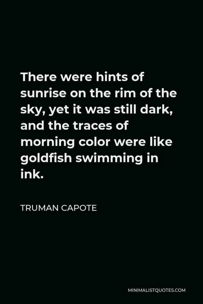 Truman Capote Quote - There were hints of sunrise on the rim of the sky, yet it was still dark, and the traces of morning color were like goldfish swimming in ink.