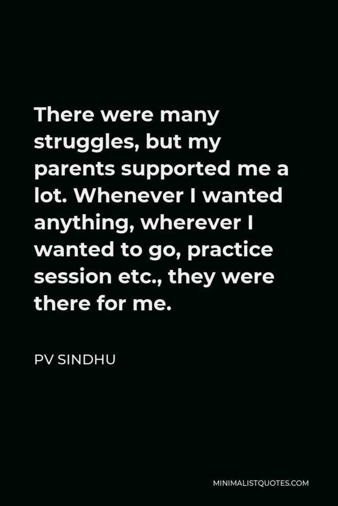 PV Sindhu Quote - There were many struggles, but my parents supported me a lot. Whenever I wanted anything, wherever I wanted to go, practice session etc., they were there for me.