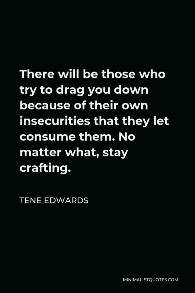Tene Edwards Quote - There will be those who try to drag you down because of their own insecurities that they let consume them. No matter what, stay crafting.