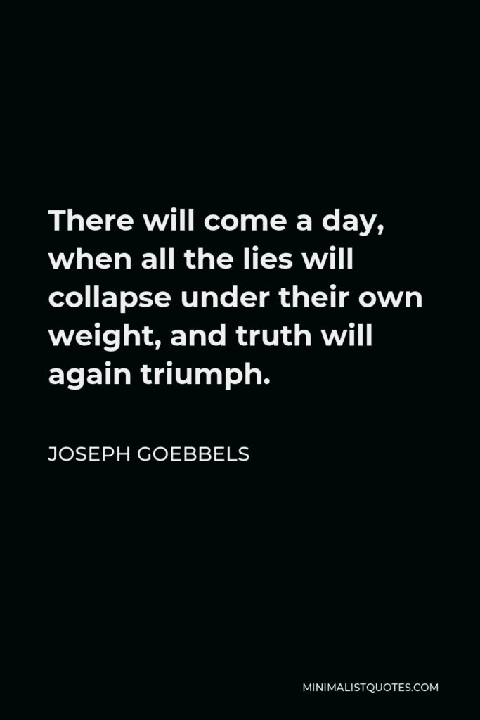 Joseph Goebbels Quote - There will come a day, when all the lies will collapse under their own weight, and truth will again triumph.