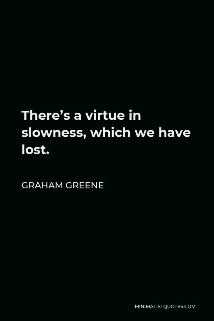 Graham Greene Quote - There’s a virtue in slowness, which we have lost.