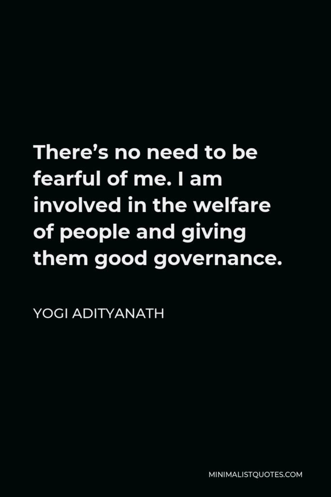 Yogi Adityanath Quote - There’s no need to be fearful of me. I am involved in the welfare of people and giving them good governance.