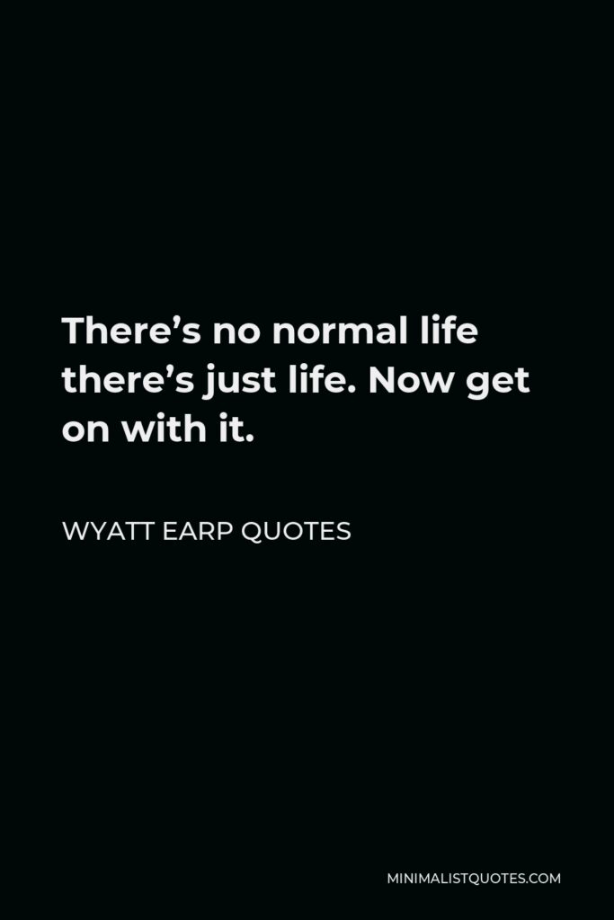 Wyatt Earp Quotes Quote - There’s no normal life there’s just life. Now get on with it.