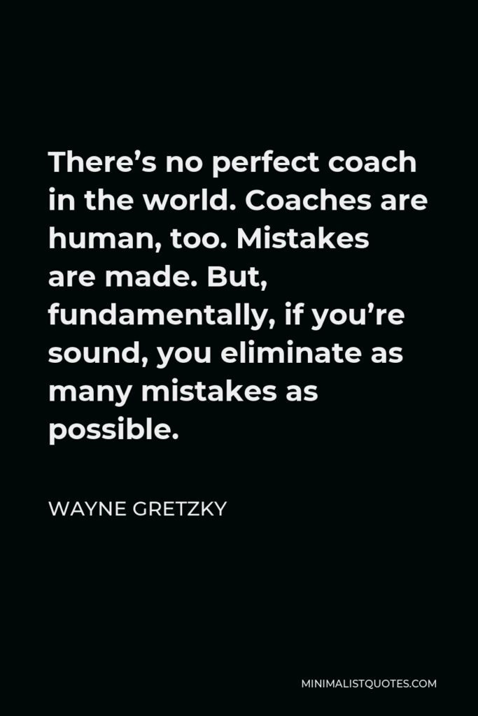 Wayne Gretzky Quote - There’s no perfect coach in the world. Coaches are human, too. Mistakes are made. But, fundamentally, if you’re sound, you eliminate as many mistakes as possible.