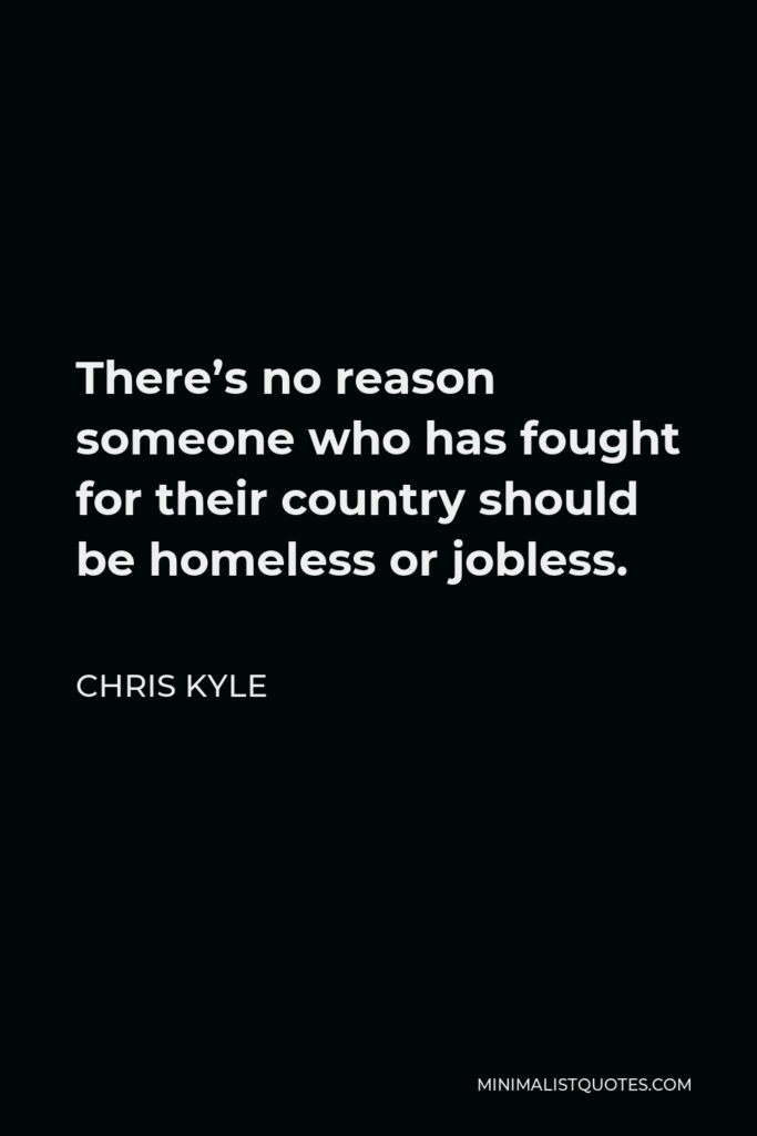 Chris Kyle Quote - There’s no reason someone who has fought for their country should be homeless or jobless.