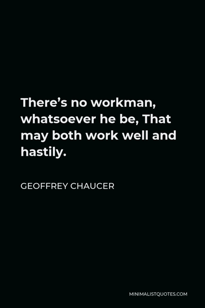 Geoffrey Chaucer Quote - There’s no workman, whatsoever he be, That may both work well and hastily.