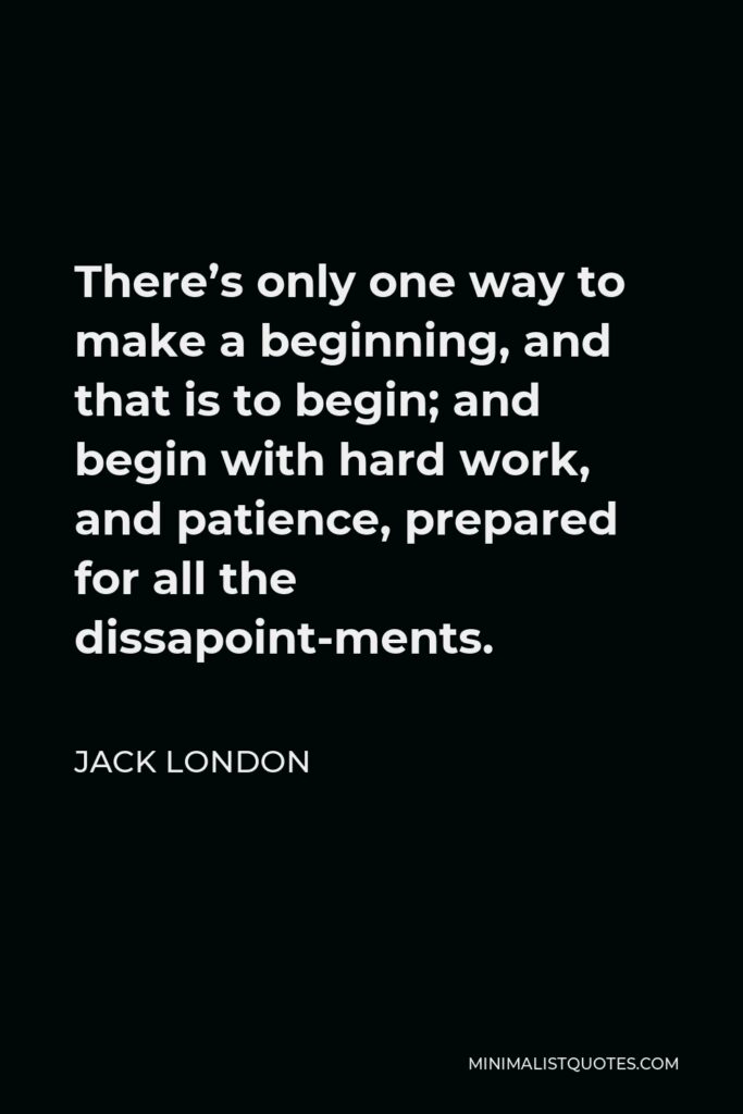 Jack London Quote - There’s only one way to make a beginning, and that is to begin; and begin with hard work, and patience, prepared for all the dissapoint­ments.
