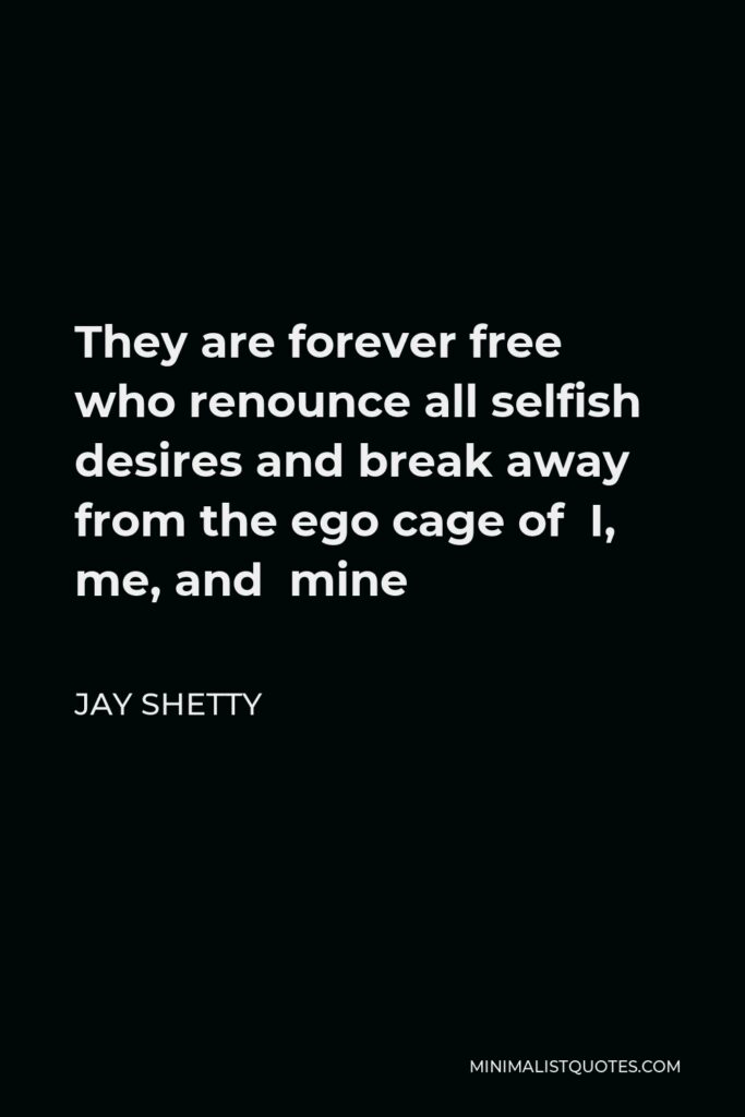 Jay Shetty Quote - They are forever free who renounce all selfish desires and break away from the ego cage of I, me, and mine