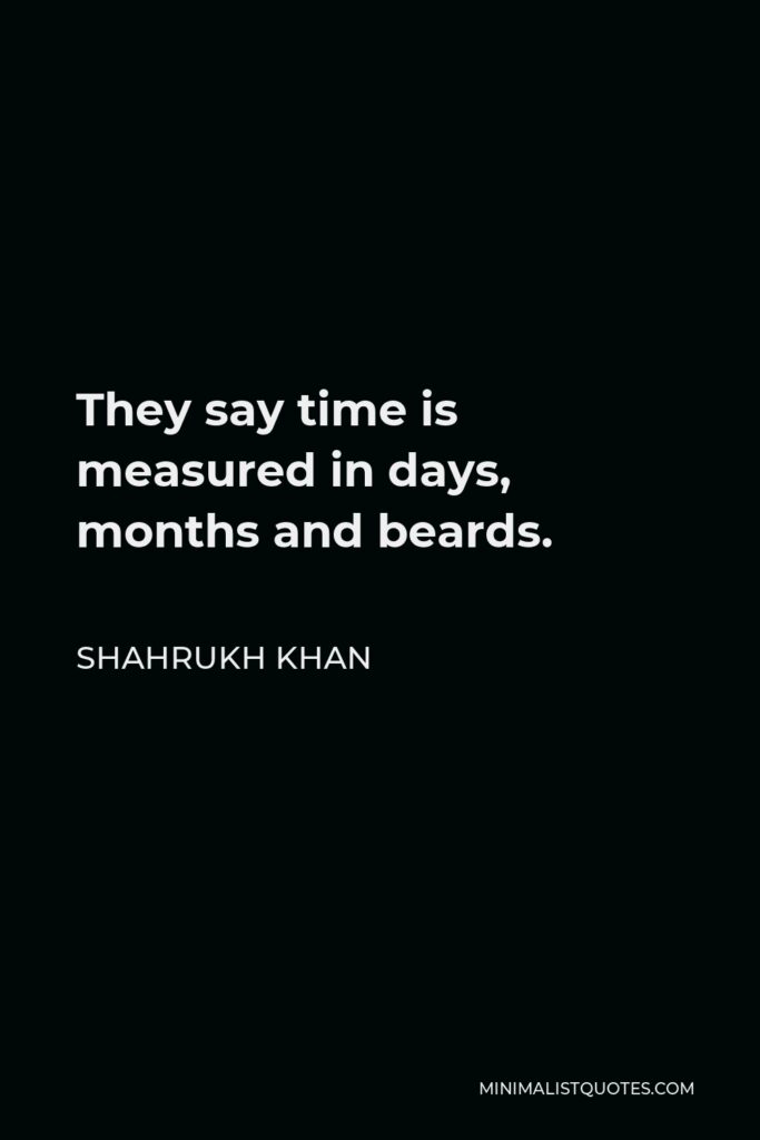 Shahrukh Khan Quote - They say time is measured in days, months and beards.